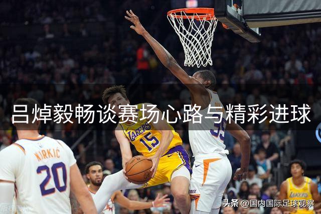 吕焯毅畅谈赛场心路与精彩进球